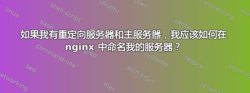 如果我有重定向服务器和主服务器，我应该如何在 nginx 中命名我的服务器？