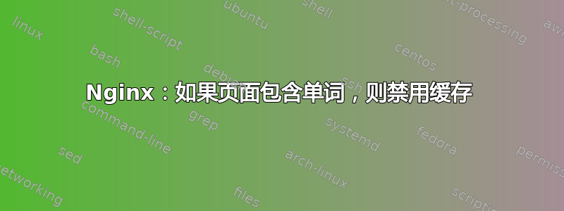 Nginx：如果页面包含单词，则禁用缓存