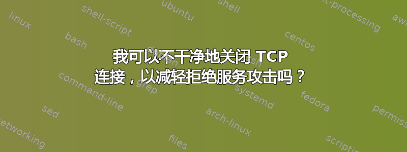 我可以不干净地关闭 TCP 连接，以减轻拒绝服务攻击吗？