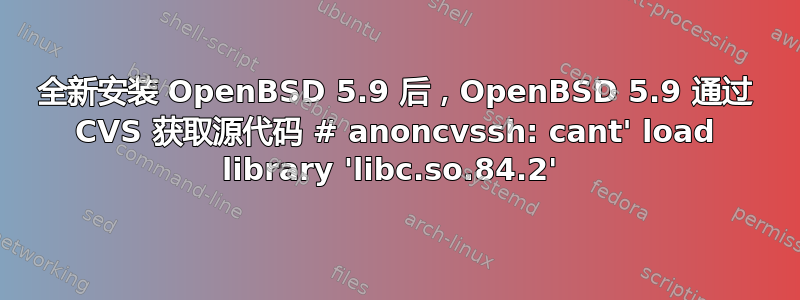 全新安装 OpenBSD 5.9 后，OpenBSD 5.9 通过 CVS 获取源代码 # anoncvssh: cant' load library 'libc.so.84.2' 