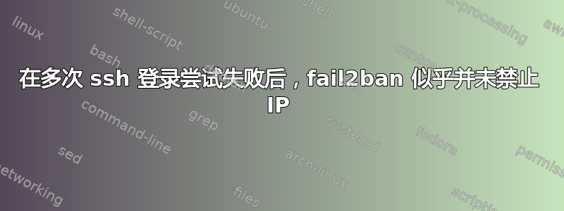 在多次 ssh 登录尝试失败后，fail2ban 似乎并未禁止 IP