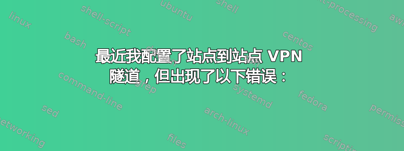 最近我配置了站点到站点 VPN 隧道，但出现了以下错误：