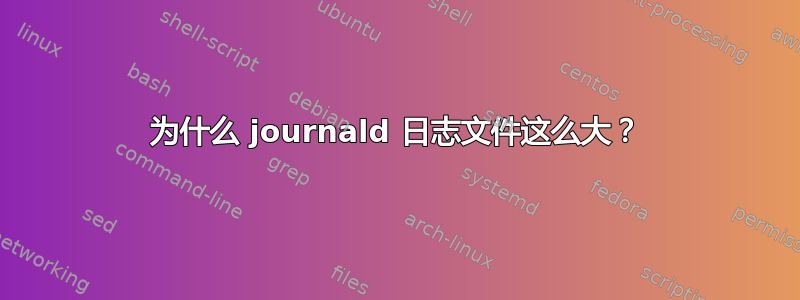 为什么 journald 日志文件这么大？