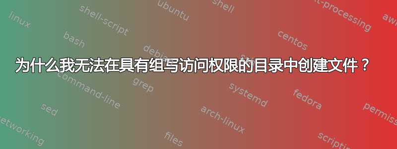 为什么我无法在具有组写访问权限的目录中创建文件？ 