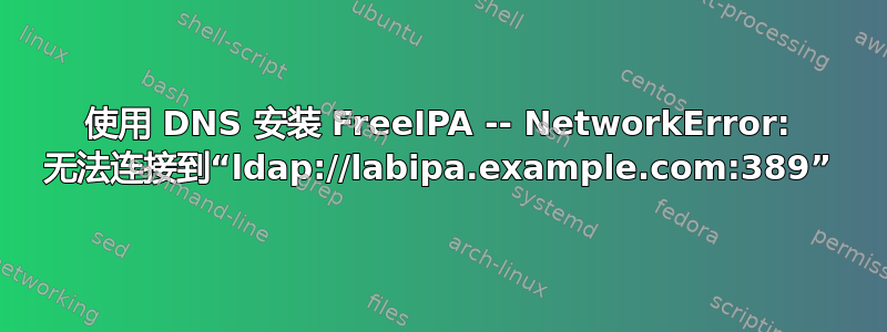 使用 DNS 安装 FreeIPA -- NetworkError: 无法连接到“ldap://labipa.example.com:389”