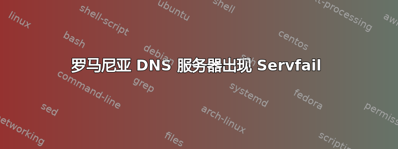 罗马尼亚 DNS 服务器出现 Servfail