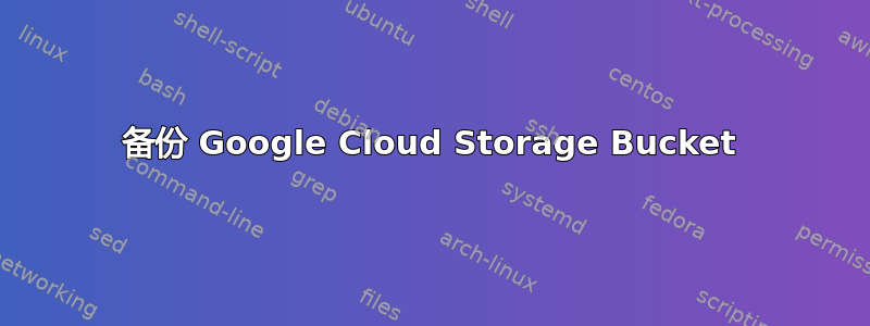 备份 Google Cloud Storage Bucket