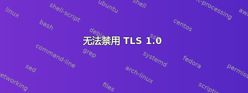 无法禁用 TLS 1.0