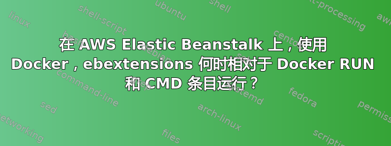 在 AWS Elastic Beanstalk 上，使用 Docker，ebextensions 何时相对于 Docker RUN 和 CMD 条目运行？