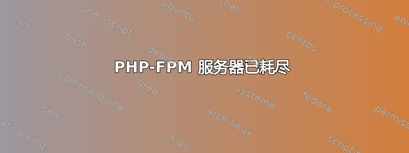 PHP-FPM 服务器已耗尽