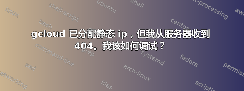 gcloud 已分配静态 ip，但我从服务器收到 404。我该如何调试？