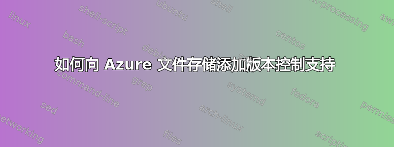 如何向 Azure 文件存储添加版本控制支持