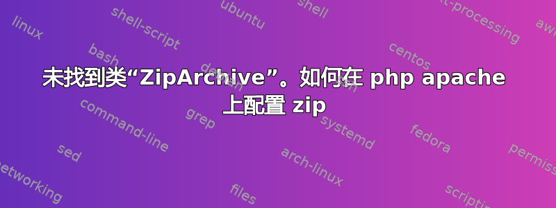 未找到类“ZipArchive”。如何在 php apache 上配置 zip