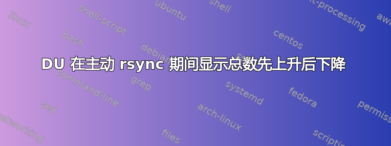 DU 在主动 rsync 期间显示总数先上升后下降