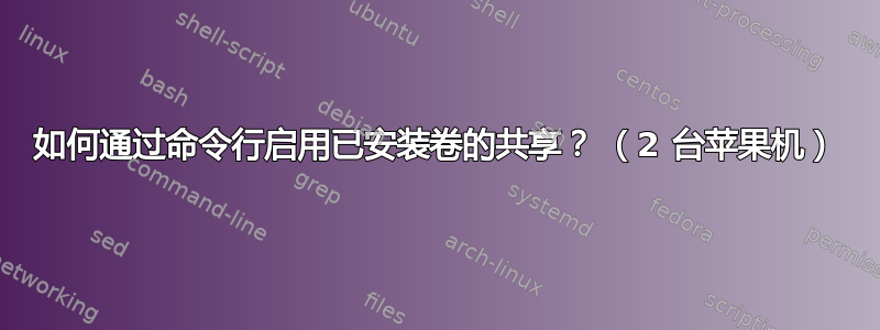 如何通过命令行启用已安装卷的共享？ （2 台苹果机）