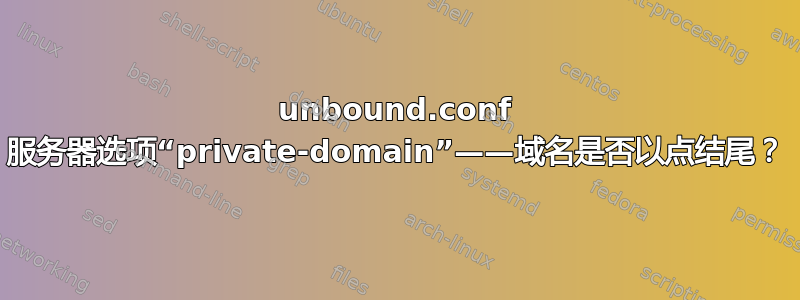 unbound.conf 服务器选项“private-domain”——域名是否以点结尾？