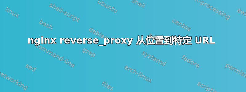 nginx reverse_proxy 从位置到特定 URL