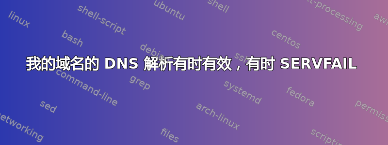 我的域名的 DNS 解析有时有效，有时 SERVFAIL