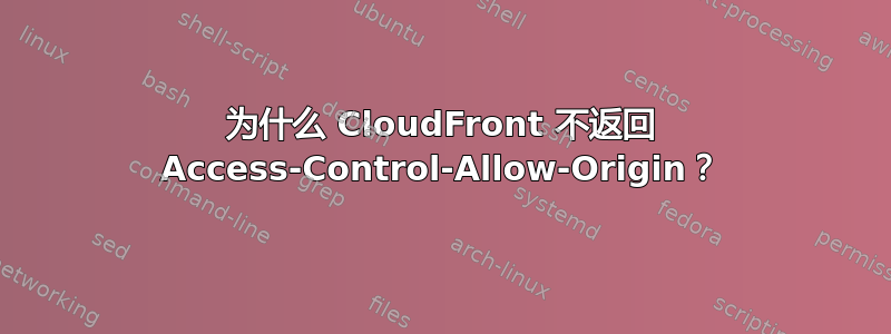 为什么 CloudFront 不返回 Access-Control-Allow-Origin？