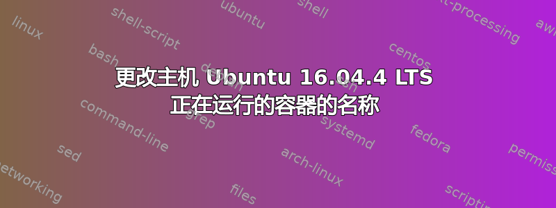 更改主机 Ubuntu 16.04.4 LTS 正在运行的容器的名称