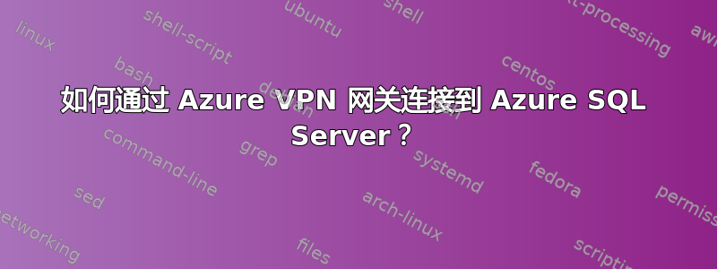 如何通过 Azure VPN 网关连接到 Azure SQL Server？