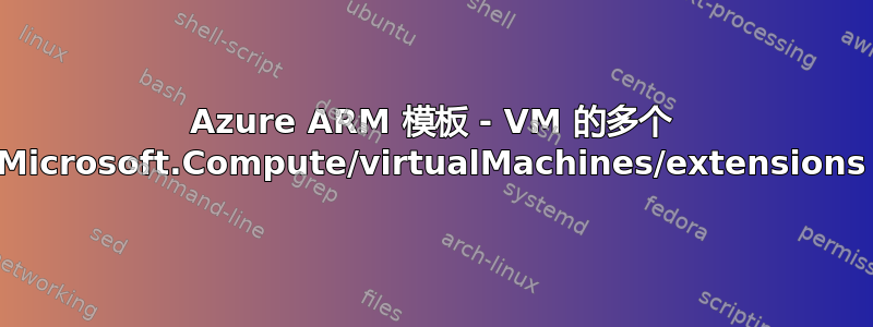 Azure ARM 模板 - VM 的多个 Microsoft.Compute/virtualMachines/extensions