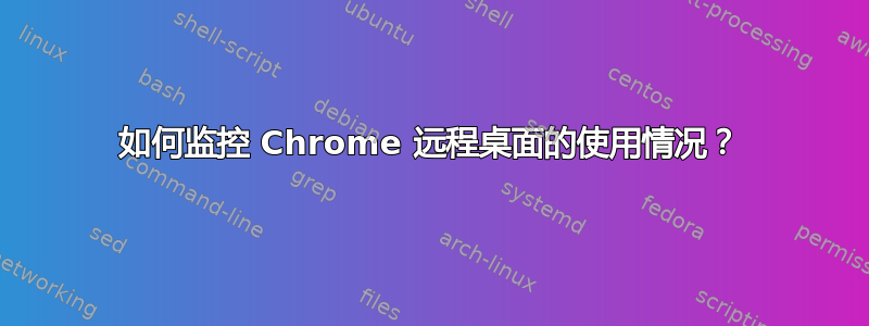 如何监控 Chrome 远程桌面的使用情况？