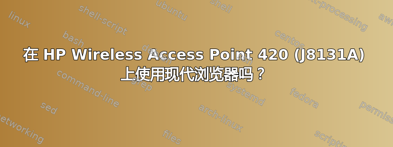 在 HP Wireless Access Point 420 (J8131A) 上使用现代浏览器吗？