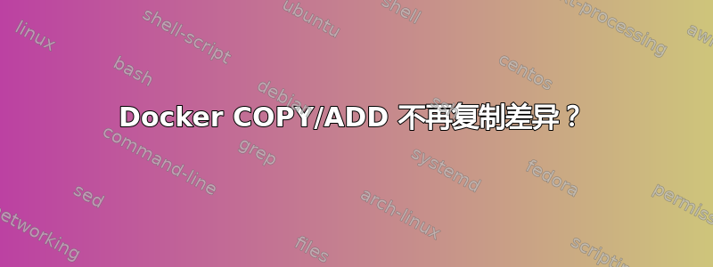 Docker COPY/ADD 不再复制差异？