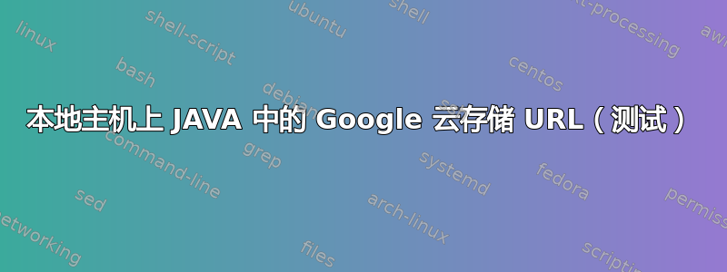 本地主机上 JAVA 中的 Google 云存储 URL（测试）