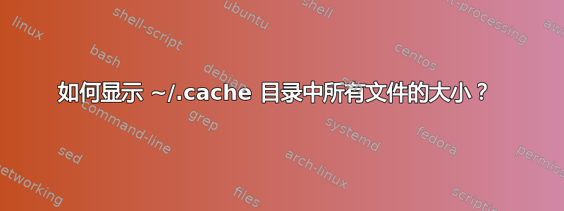 如何显示 ~/.cache 目录中所有文件的大小？ 