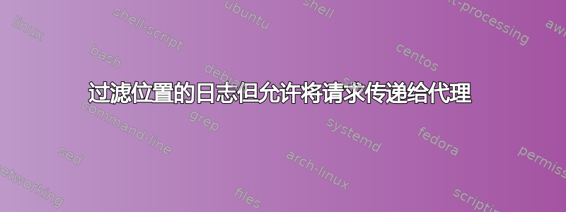 过滤位置的日志但允许将请求传递给代理