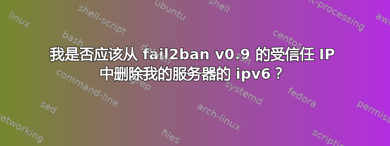 我是否应该从 fail2ban v0.9 的受信任 IP 中删除我的服务器的 ipv6？