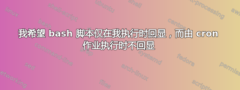 我希望 bash 脚本仅在我执行时回显，而由 cron 作业执行时不回显