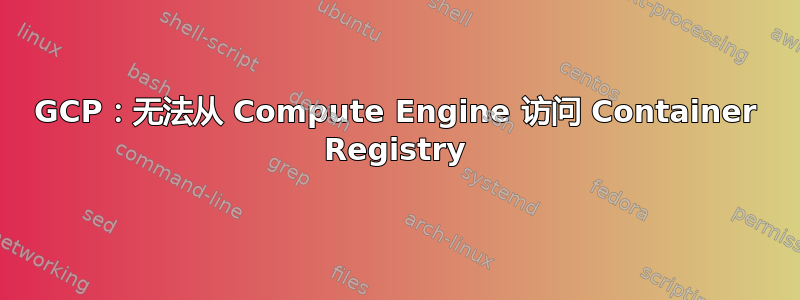 GCP：无法从 Compute Engine 访问 Container Registry