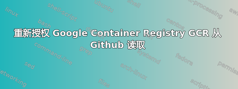 重新授权 Google Container Registry GCR 从 Github 读取