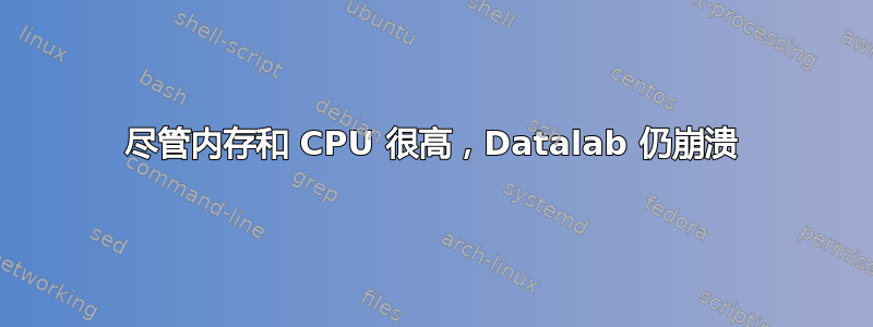 尽管内存和 CPU 很高，Datalab 仍崩溃