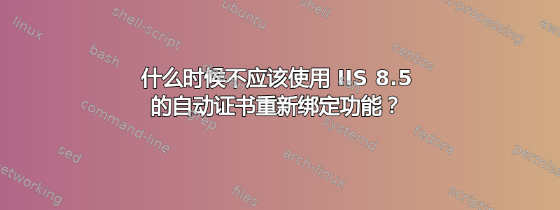 什么时候不应该使用 IIS 8.5 的自动证书重新绑定功能？