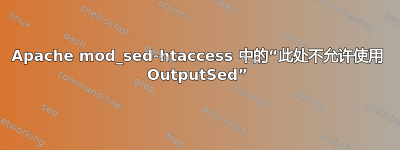 Apache mod_sed-htaccess 中的“此处不允许使用 OutputSed”