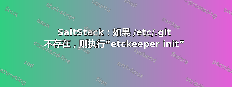 SaltStack：如果 /etc/.git 不存在，则执行“etckeeper init”