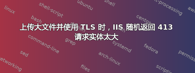 上传大文件并使用 TLS 时，IIS 随机返回 413 请求实体太大