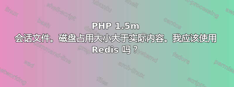 PHP 1.5m 会话文件。磁盘占用大小大于实际内容。我应该使用 Redis 吗？