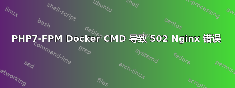 PHP7-FPM Docker CMD 导致 502 Nginx 错误