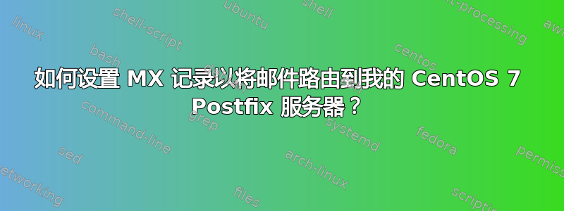 如何设置 MX 记录以将邮件路由到我的 CentOS 7 Postfix 服务器？