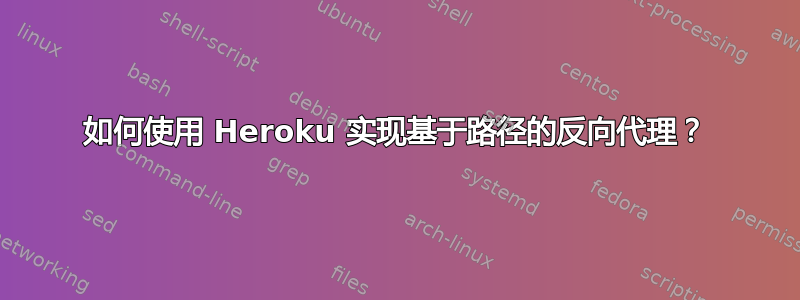 如何使用 Heroku 实现基于路径的反向代理？