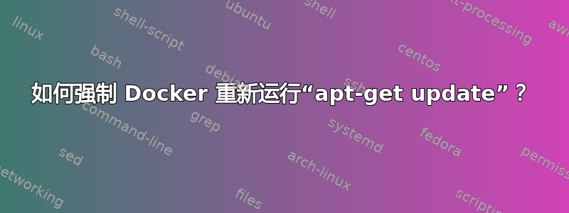 如何强制 Docker 重新运行“apt-get update”？