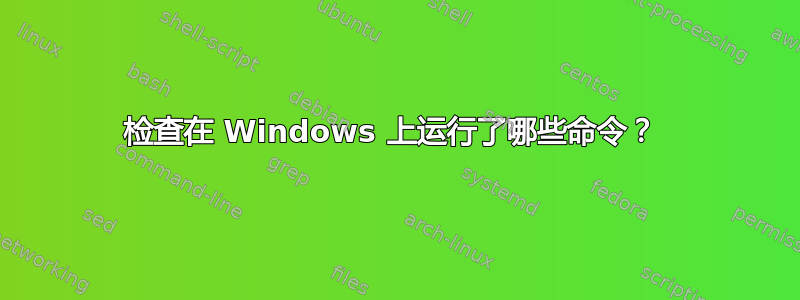 检查在 Windows 上运行了哪些命令？ 