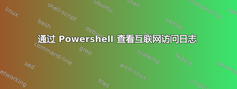 通过 Powershell 查看互联网访问日志