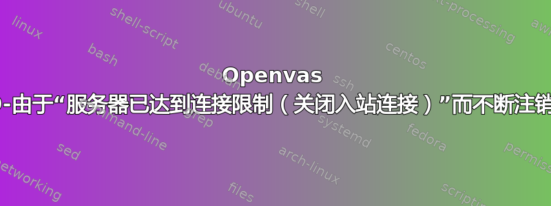 Openvas 9-由于“服务器已达到连接限制（关闭入站连接）”而不断注销