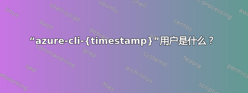 “azure-cli-{timestamp}”用户是什么？